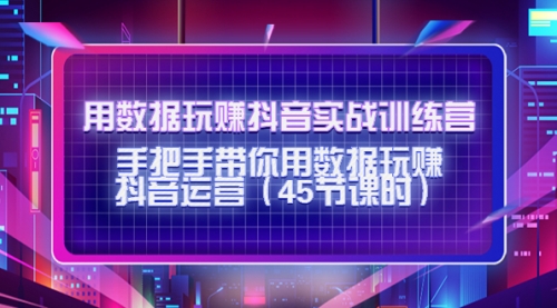 用数据玩赚抖音实战训练营：手把手带你用数据玩赚抖音运营（45节课时）