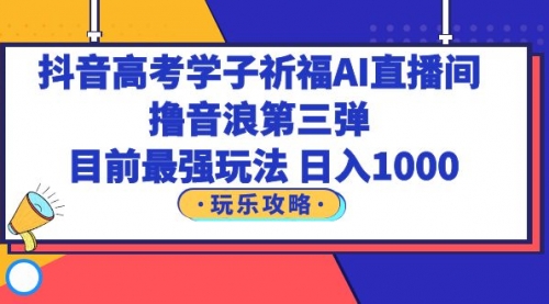 抖音高考学子祈福AI直播间，撸音浪第三弹，目前最强玩法，轻松一天入1000