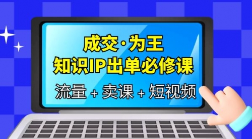 成交·为王，知识·IP出单必修课（流量+卖课+短视频）