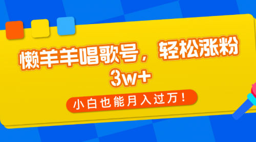 懒羊羊唱歌号，轻松涨粉3w+，小白也能轻松月入过万！