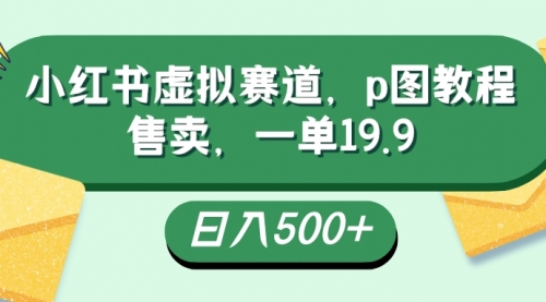 小红书虚拟赛道，p图教程售卖，一单19.9，简单易上手，日入500+