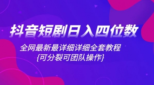 抖音短剧日入四位数，全网最新最详细详细全套教程{可分裂可团队操作}