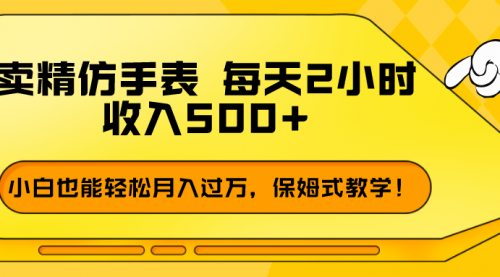 卖精仿手表，每天2小时，收入500+，小白也能轻松月入过万，保姆式教学！