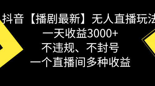 抖音【播剧最新】无人直播玩法，不违规、不封号， 一天收益3000+