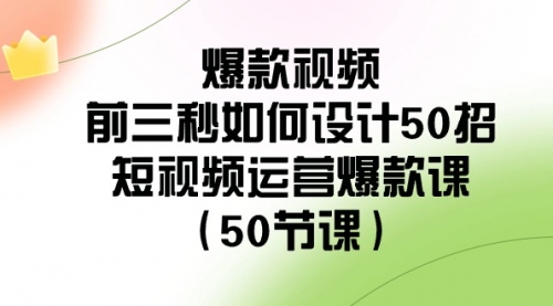 爆款视频-前三秒如何设计50招：短视频运营爆款课（50节课）