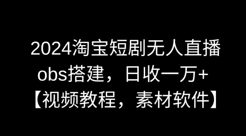 2024淘宝短剧无人直播3.0，obs搭建，日收一万+，【视频教程，附素材软件】