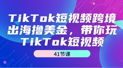 TikTok短视频跨境出海撸美金，带你玩TikTok短视频（41节课）