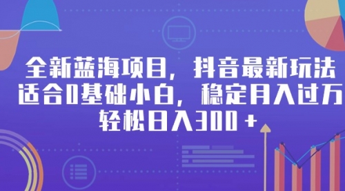 全新蓝海项目，抖音最新玩法，适合0基础小白，稳定月入过万，轻松日入300＋