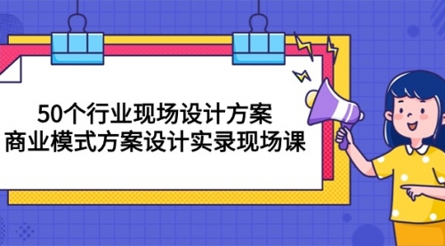 50个行业 现场设计方案，商业模式方案设计实录现场课（50节课）