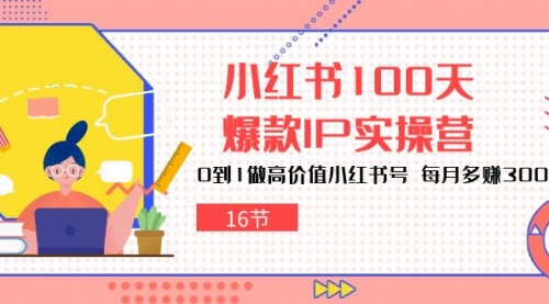 小红书100天-爆款IP实操营，0到1做高价值小红书号 每月多赚3000+