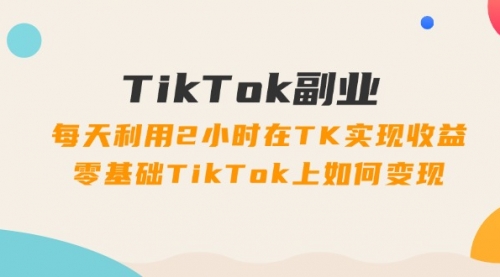 TikTok副业：每天利用2小时在TK实现收益，零基础TikTok上如何变现