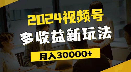 2024视频号多收益新玩法，每天5分钟，月入3w+