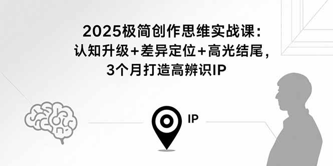 2025极简创作思维实战课：认知升级+差异定位+高光结尾，3个月打造高辨识个人IP