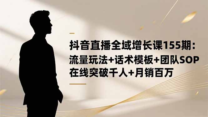 抖音直播全域增长课155期：流量玩法+话术模板+团队SOP，在线突破千人