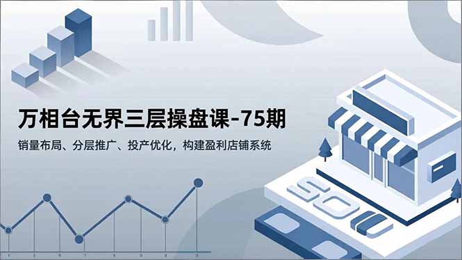 万相台无界三层操盘课-75期，销量布局、分层推广、投产优化，构建盈利店铺系统