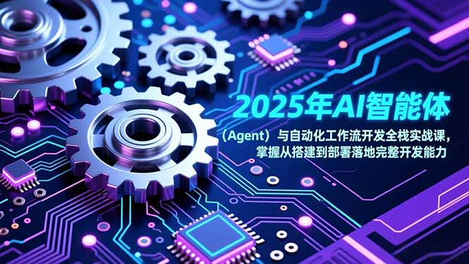 2025年AI智能体（Agent）与自动化工作流开发全栈实战课，掌握从搭建到部署落地完整开发能力