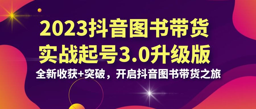 2023抖音图书带货实战起号3.0升级版：全新收获+突破