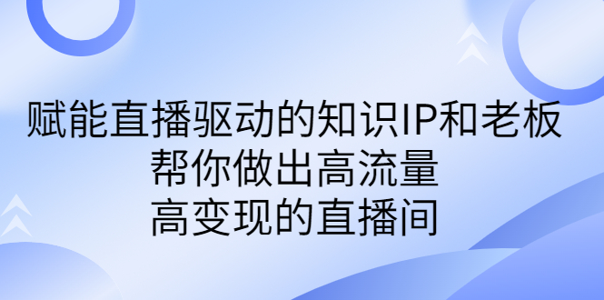 赋能直播驱动的知识IP和老板，帮你做出高流量、高变现的直播间