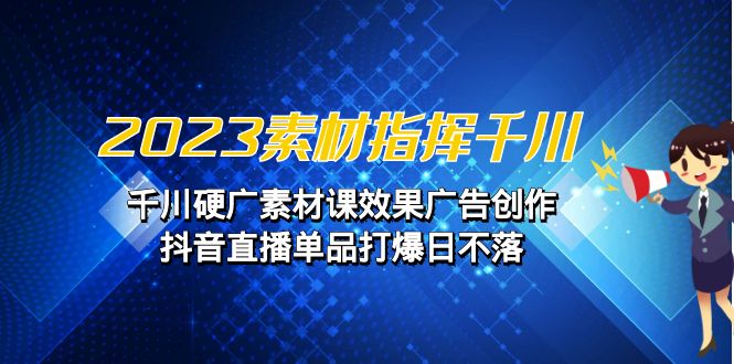 2023素材指挥千川，千川硬广素材课效果广告创作