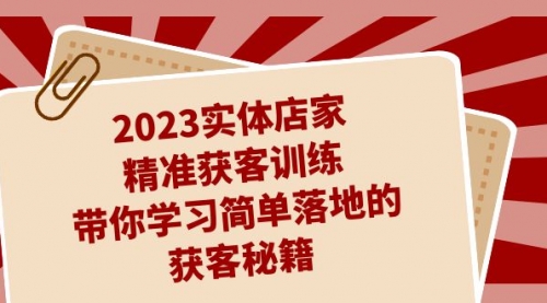 2023实体店家精准获客训练，带你学习简单落地的获客秘籍